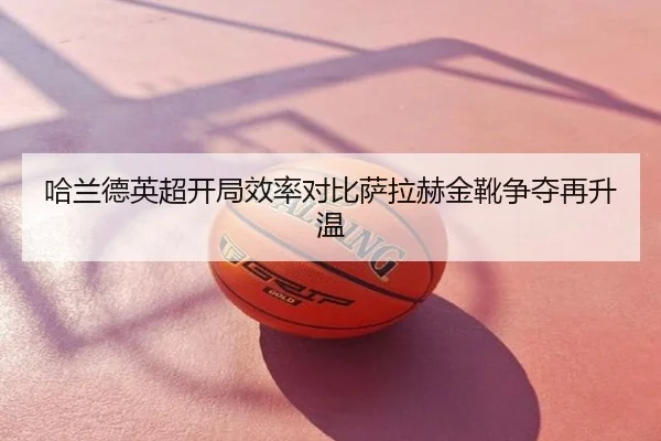 哈兰德英超开局效率对比萨拉赫金靴争夺再升温