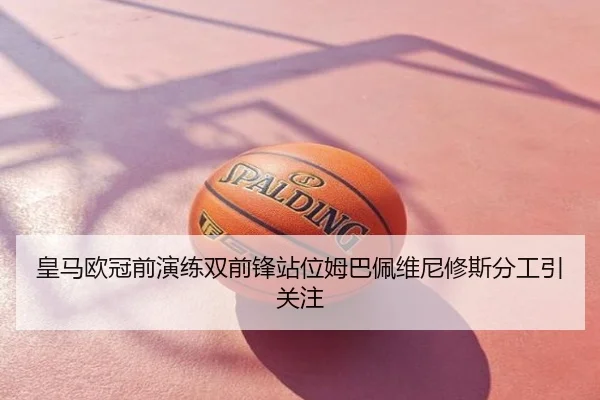 皇马欧冠前演练双前锋站位姆巴佩维尼修斯分工引关注