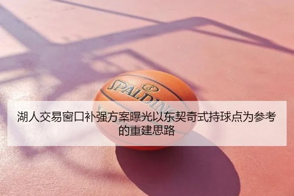湖人交易窗口补强方案曝光以东契奇式持球点为参考的重建思路
