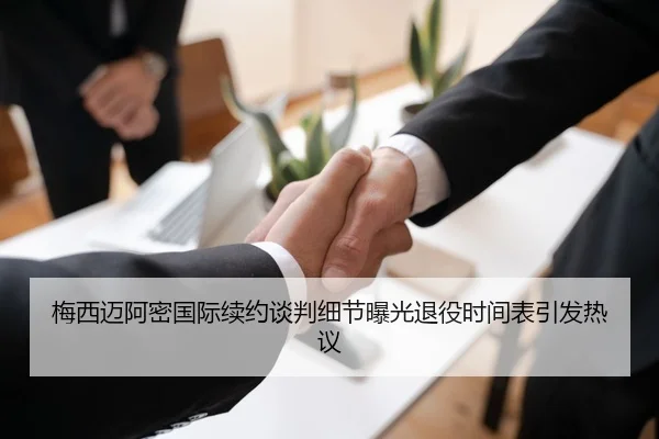 梅西迈阿密国际续约谈判细节曝光退役时间表引发热议