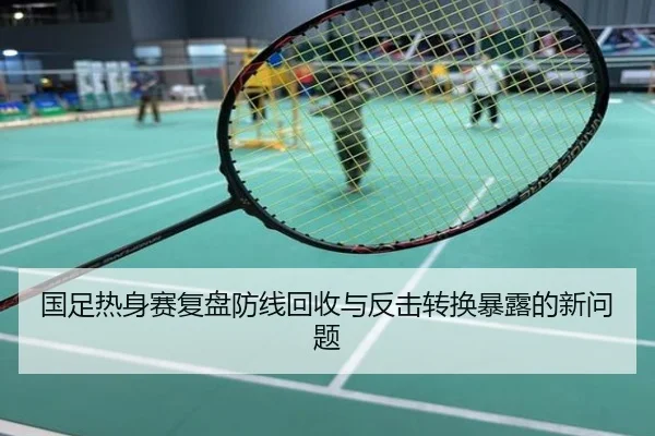 国足热身赛复盘防线回收与反击转换暴露的新问题