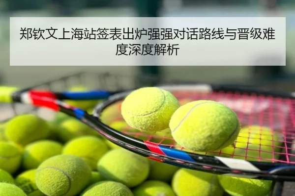 郑钦文上海站签表出炉强强对话路线与晋级难度深度解析
