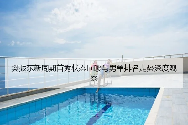 樊振东新周期首秀状态回暖与男单排名走势深度观察